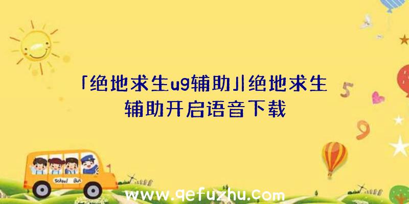 「绝地求生ug辅助」|绝地求生辅助开启语音下载